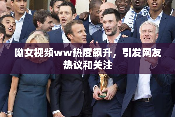 呦女视频ww热度飙升，引发网友热议和关注