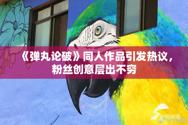 《弹丸论破》同人作品引发热议，粉丝创意层出不穷
