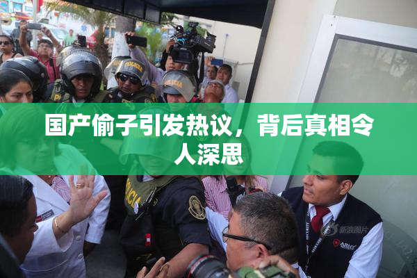 国产偷子引发热议，背后真相令人深思