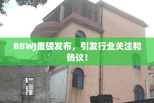 BBWJ重磅发布，引发行业关注和热议！