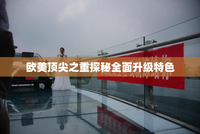 欧美顶尖之重探秘全面升级特色