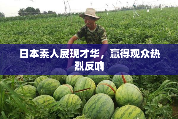 日本素人展现才华，赢得观众热烈反响