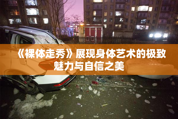 《裸体走秀》展现身体艺术的极致魅力与自信之美