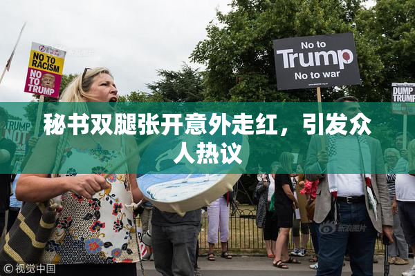 秘书双腿张开意外走红，引发众人热议
