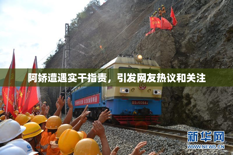 阿娇遭遇实干指责，引发网友热议和关注