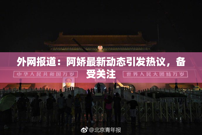 外网报道：阿娇最新动态引发热议，备受关注
