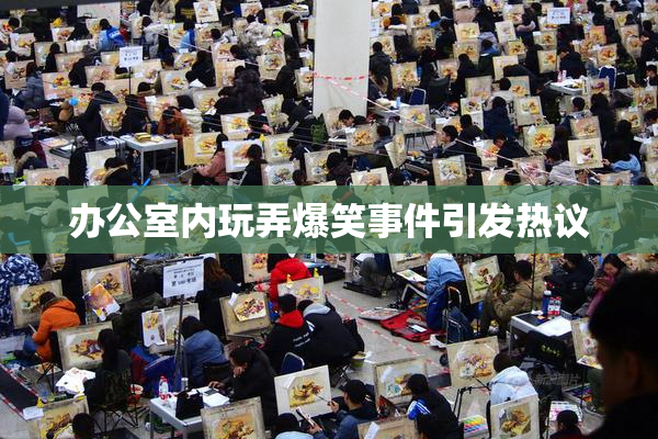 办公室内玩弄爆笑事件引发热议