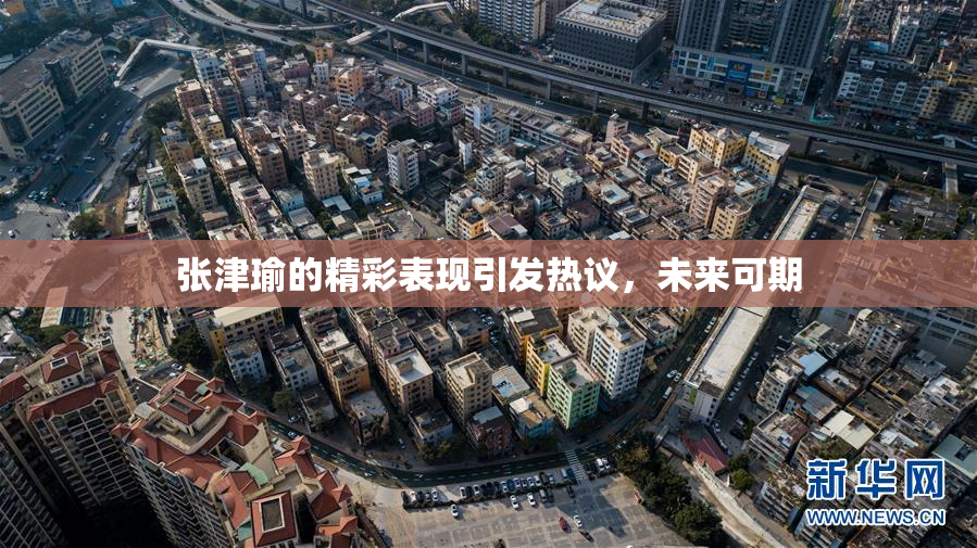 张津瑜的精彩表现引发热议，未来可期