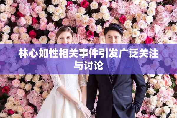 林心如性相关事件引发广泛关注与讨论