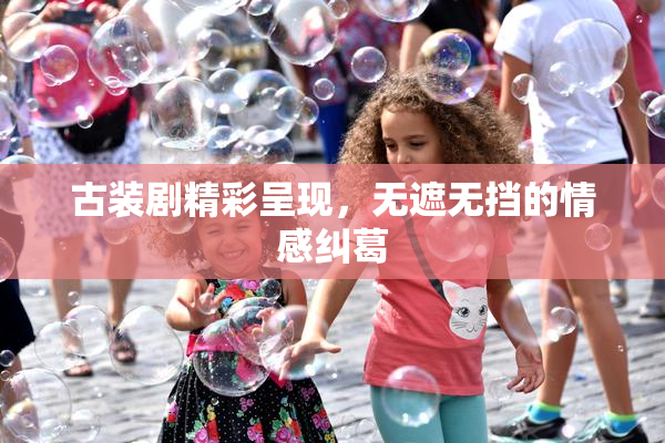 古装剧精彩呈现，无遮无挡的情感纠葛