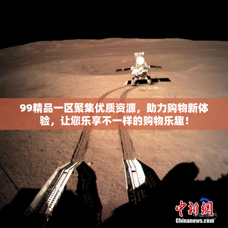 99精品一区聚集优质资源，助力购物新体验，让您乐享不一样的购物乐趣！
