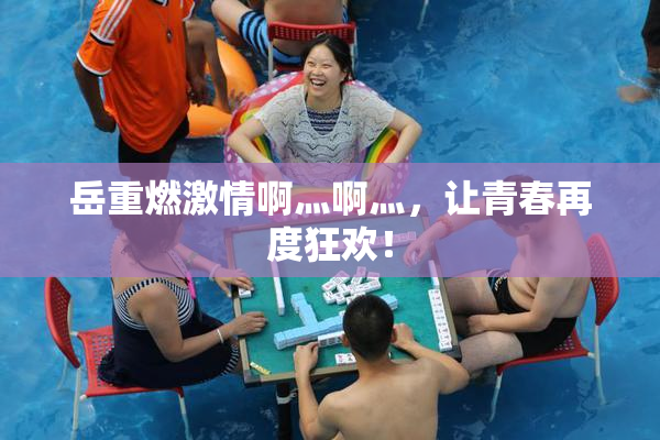 岳重燃激情啊灬啊灬，让青春再度狂欢！