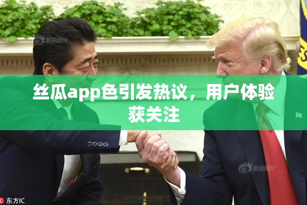 丝瓜app色引发热议，用户体验获关注
