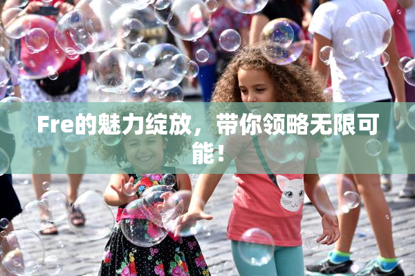 Fre的魅力绽放，带你领略无限可能！