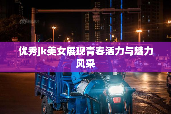 优秀jk美女展现青春活力与魅力风采