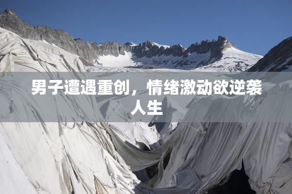 男子遭遇重创，情绪激动欲逆袭人生