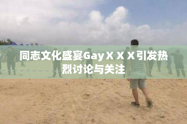 同志文化盛宴GayⅩⅩⅩ引发热烈讨论与关注
