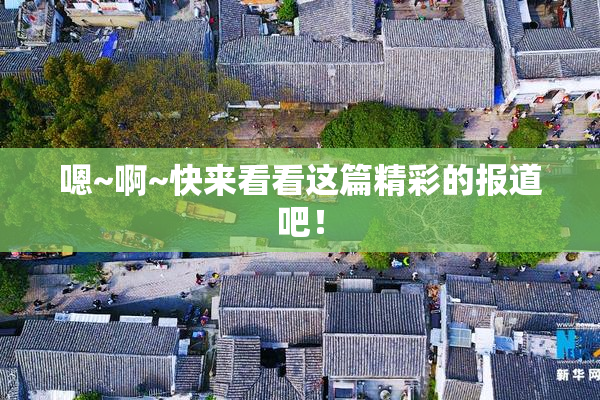 嗯~啊~快来看看这篇精彩的报道吧！