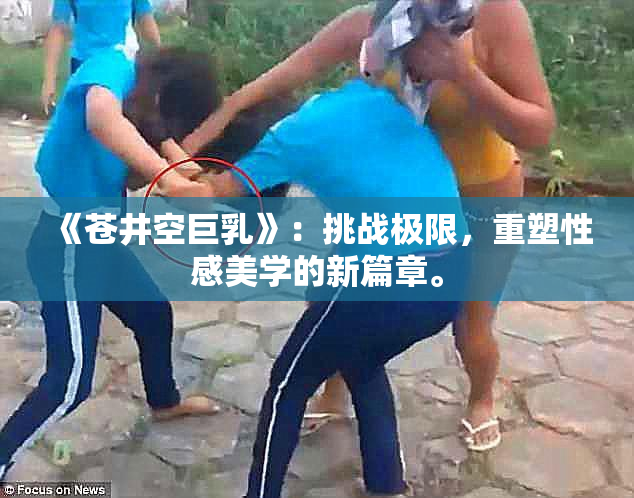 《苍井空巨乳》：挑战极限，重塑性感美学的新篇章。