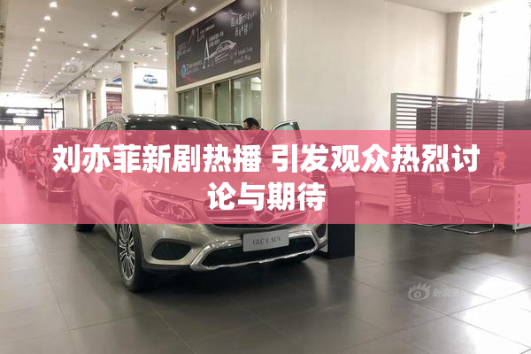 刘亦菲新剧热播 引发观众热烈讨论与期待