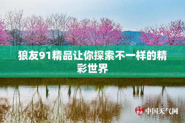 狼友91精品让你探索不一样的精彩世界