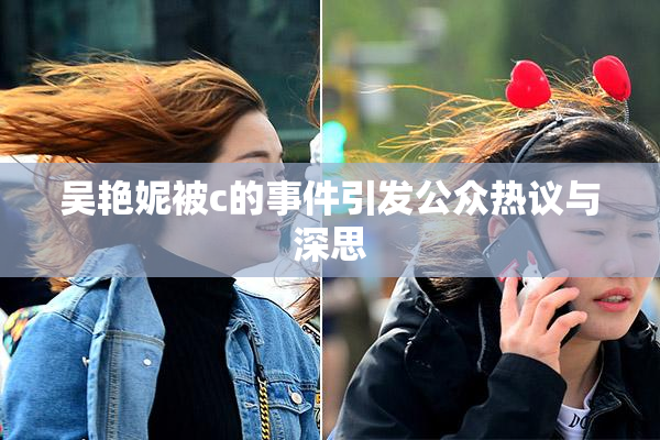 吴艳妮被c的事件引发公众热议与深思