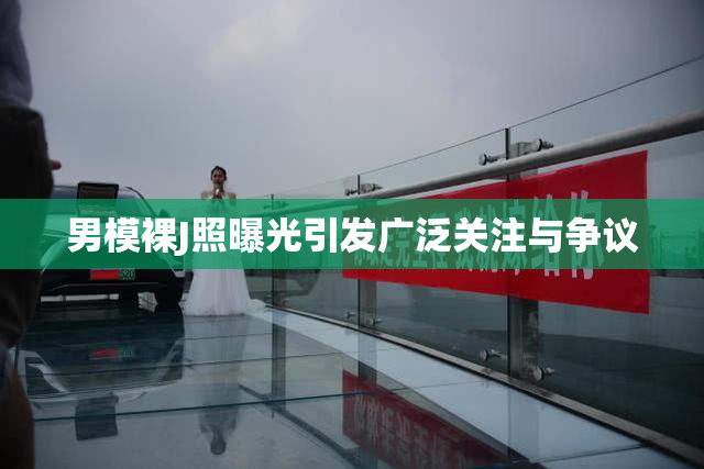 男模裸J照曝光引发广泛关注与争议