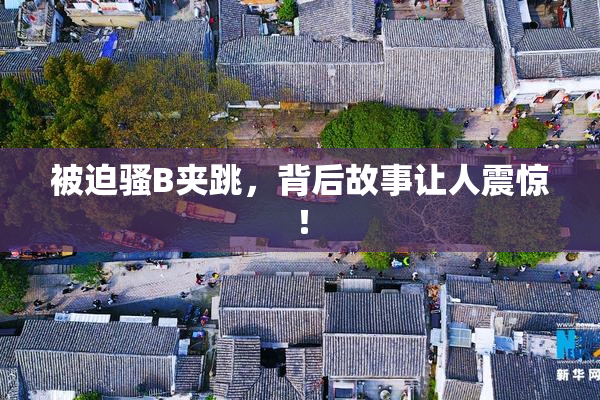 被迫骚B夹跳，背后故事让人震惊！