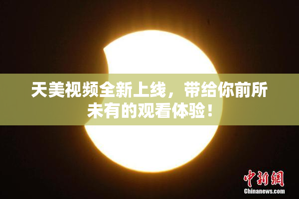 天美视频全新上线，带给你前所未有的观看体验！