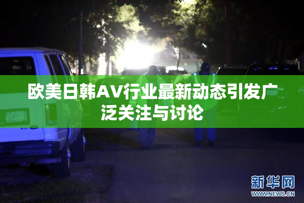 欧美日韩AV行业最新动态引发广泛关注与讨论