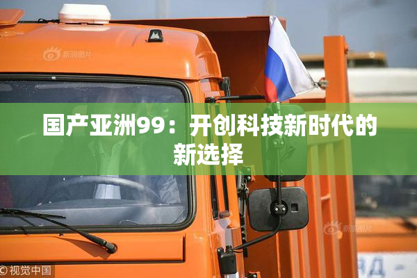国产亚洲99：开创科技新时代的新选择
