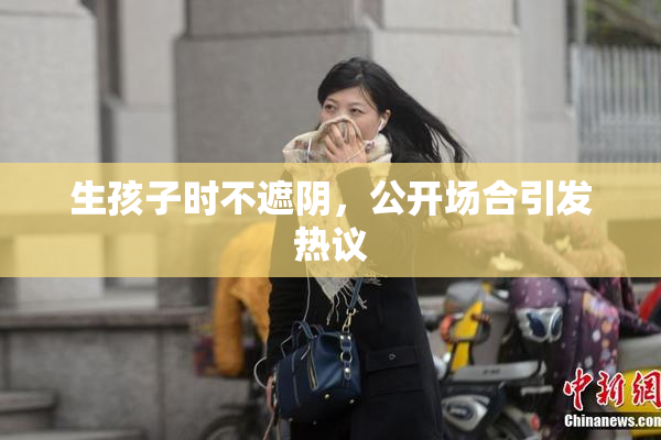 生孩子时不遮阴，公开场合引发热议
