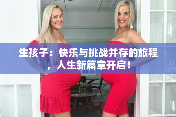 生孩子：快乐与挑战并存的旅程，人生新篇章开启！