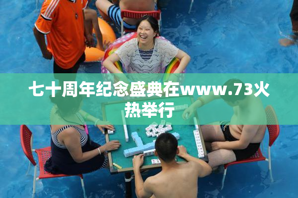 七十周年纪念盛典在www.73火热举行