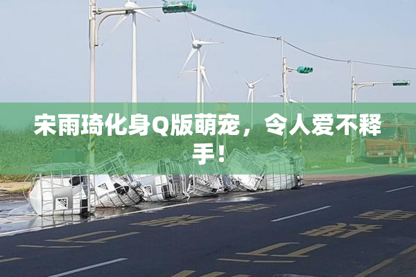 宋雨琦化身Q版萌宠，令人爱不释手！