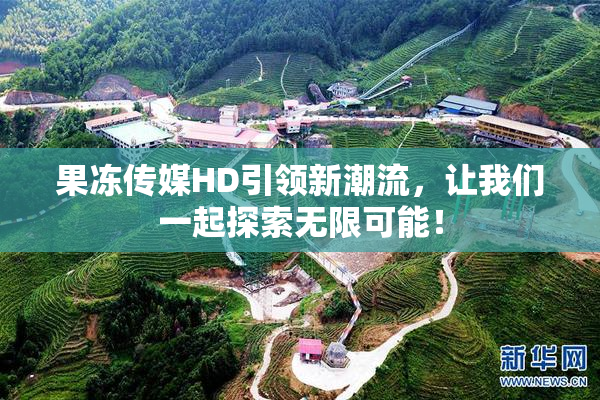 果冻传媒HD引领新潮流，让我们一起探索无限可能！