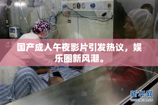 国产成人午夜影片引发热议，娱乐圈新风潮。
