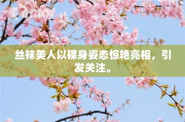 丝袜美人以裸身姿态惊艳亮相，引发关注。