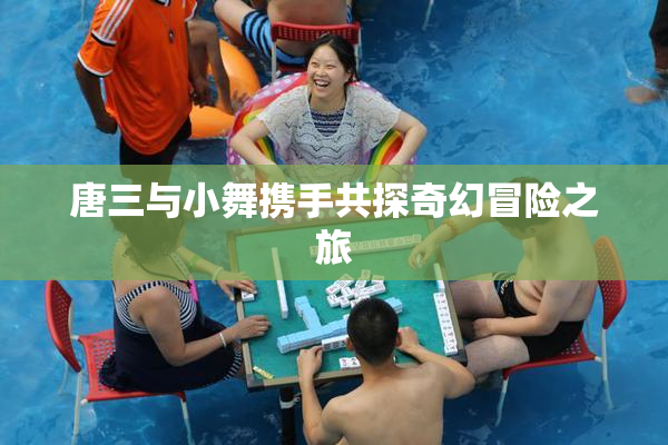 唐三与小舞携手共探奇幻冒险之旅