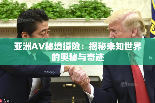 亚洲AV秘境探险：揭秘未知世界的奥秘与奇迹