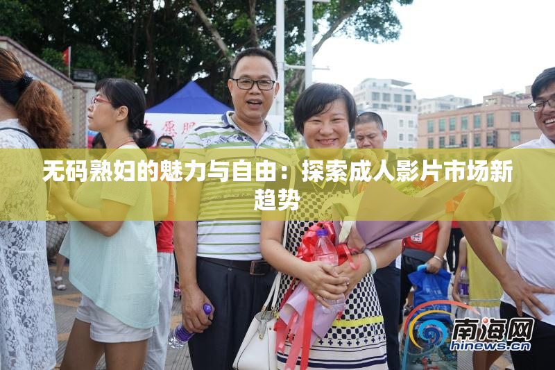 无码熟妇的魅力与自由：探索成人影片市场新趋势
