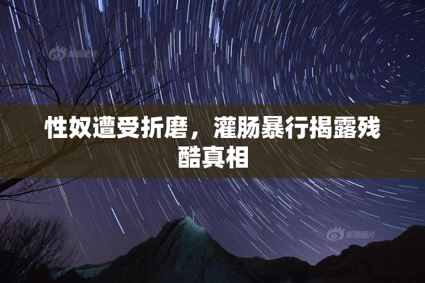 性奴遭受折磨，灌肠暴行揭露残酷真相