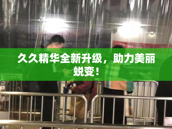 久久精华全新升级，助力美丽蜕变！
