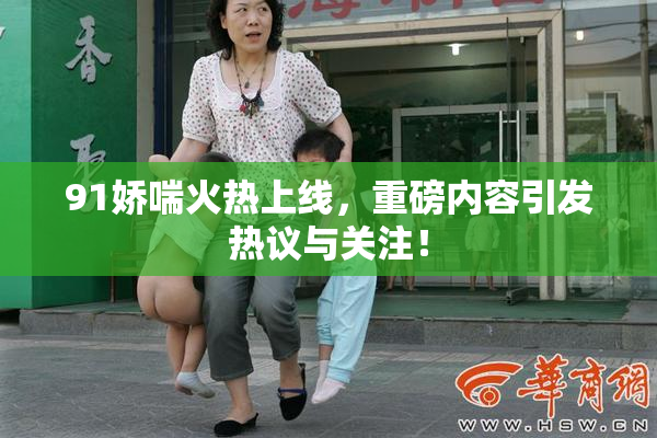 91娇喘火热上线，重磅内容引发热议与关注！