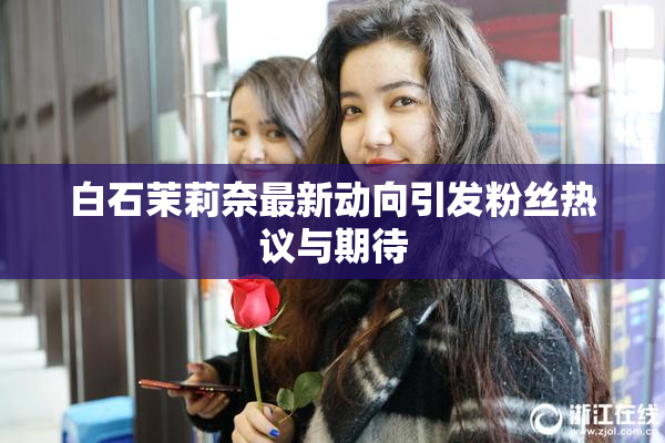 白石茉莉奈最新动向引发粉丝热议与期待