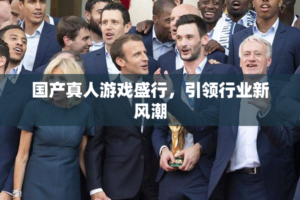 国产真人游戏盛行，引领行业新风潮
