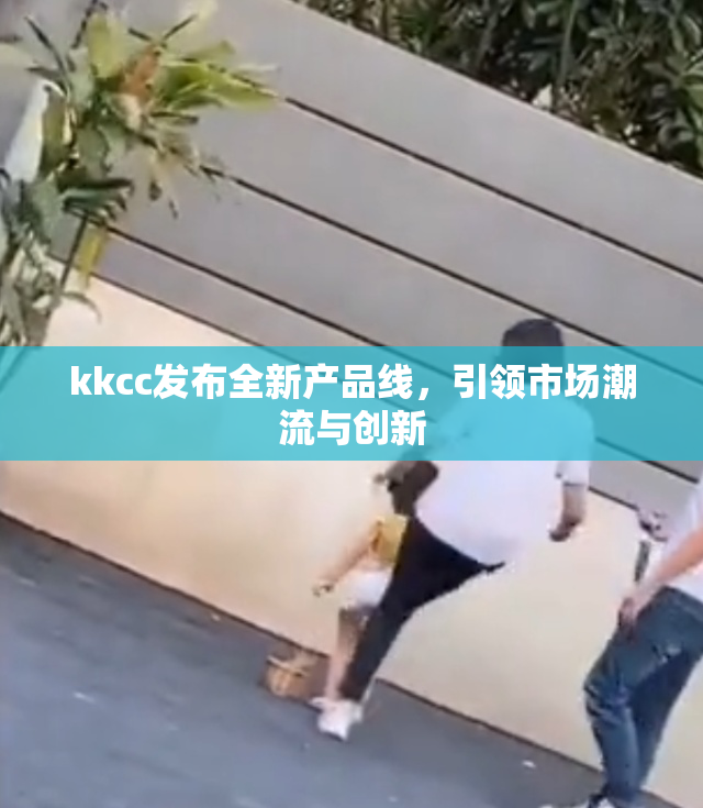 kkcc发布全新产品线，引领市场潮流与创新