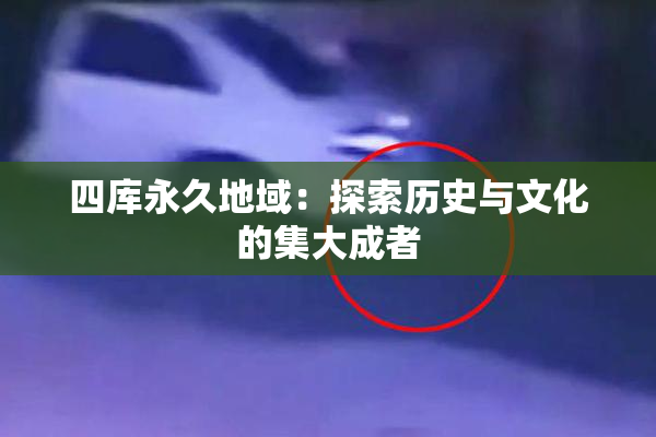 四库永久地域：探索历史与文化的集大成者