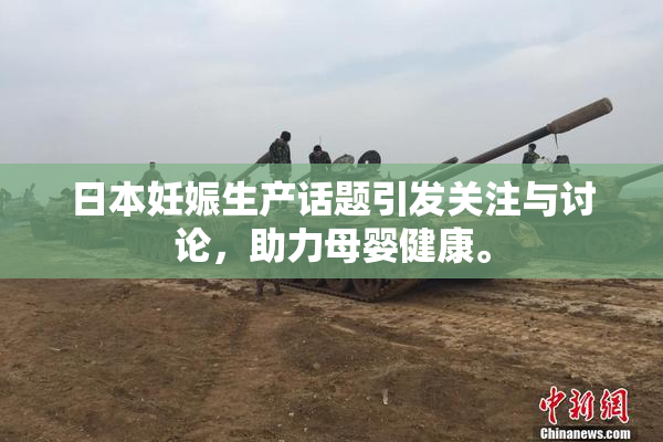日本妊娠生产话题引发关注与讨论，助力母婴健康。