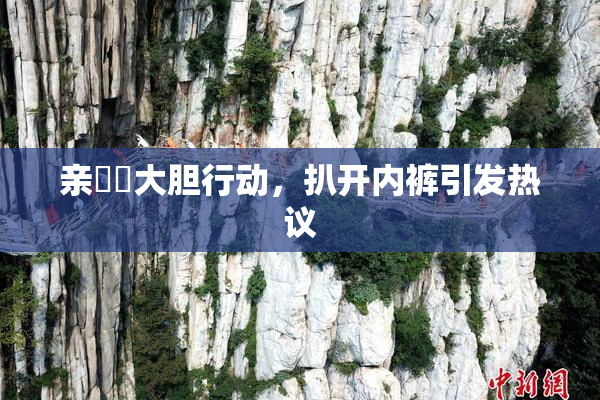 亲妺妺大胆行动，扒开内裤引发热议